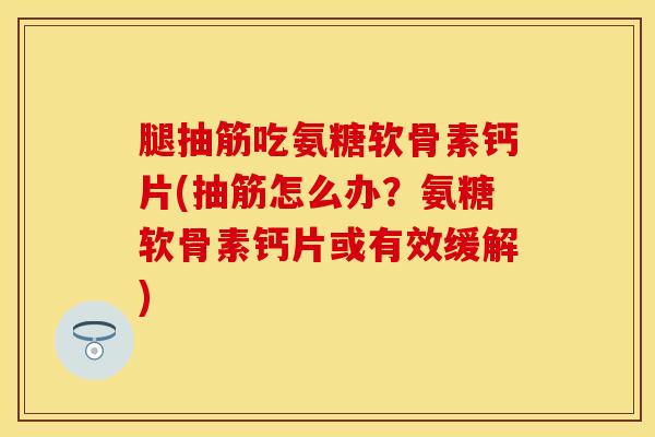 腿抽筋吃氨糖软骨素钙片(抽筋怎么办？氨糖软骨素钙片或有效缓解)