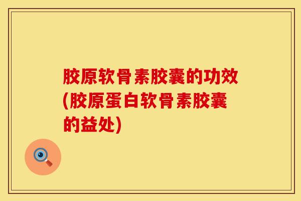 胶原软骨素胶囊的功效(胶原蛋白软骨素胶囊的益处)