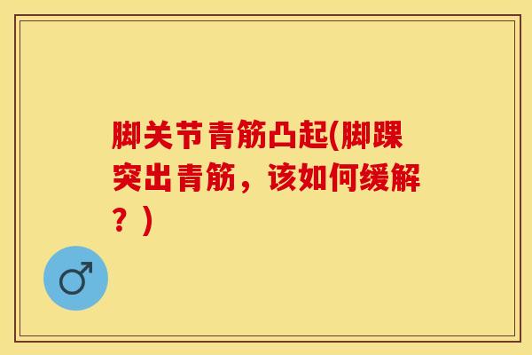 脚关节青筋凸起(脚踝突出青筋，该如何缓解？)