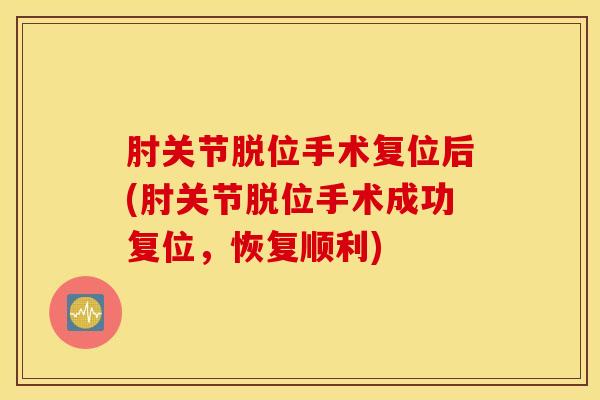 肘关节脱位手术复位后(肘关节脱位手术成功复位，恢复顺利)