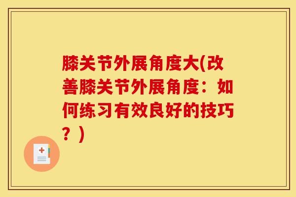 膝关节外展角度大(改善膝关节外展角度：如何练习有效良好的技巧？)