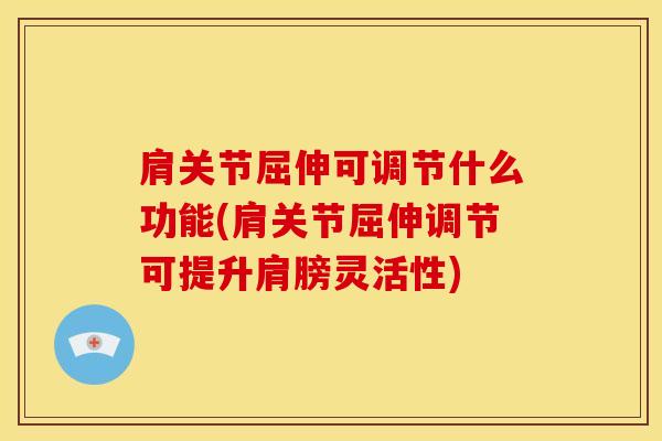 肩关节屈伸可调节什么功能(肩关节屈伸调节可提升肩膀灵活性)
