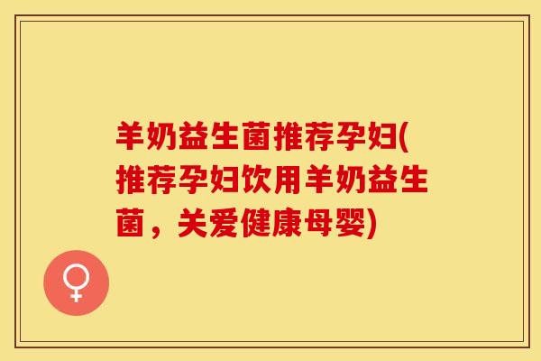 羊奶益生菌推荐孕妇(推荐孕妇饮用羊奶益生菌，关爱健康母婴)