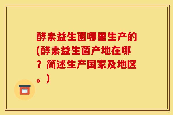 酵素益生菌哪里生产的(酵素益生菌产地在哪？简述生产国家及地区。)