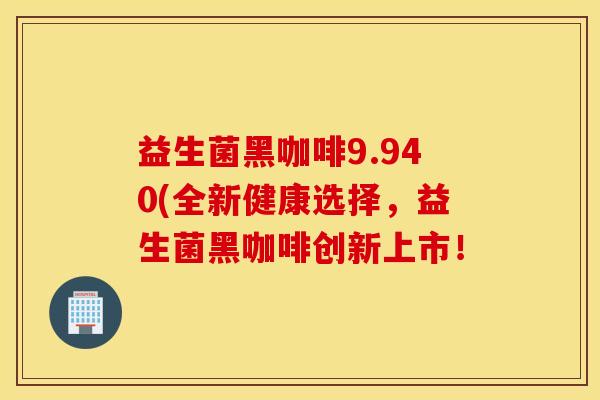 益生菌黑咖啡9.940(全新健康选择，益生菌黑咖啡创新上市！