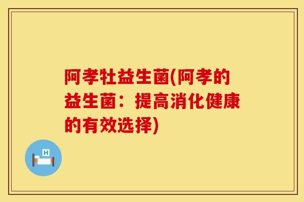 阿孝牡益生菌(阿孝的益生菌：提高消化健康的有效选择)