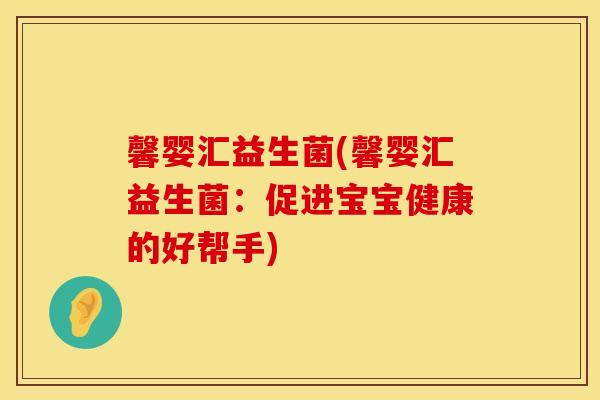 馨婴汇益生菌(馨婴汇益生菌：促进宝宝健康的好帮手)