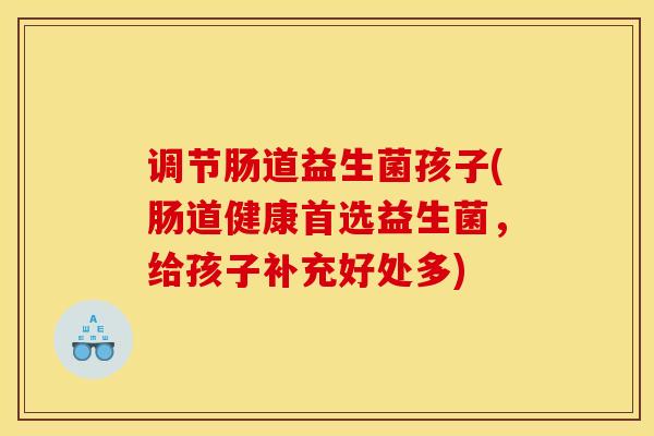 调节肠道益生菌孩子(肠道健康首选益生菌，给孩子补充好处多)