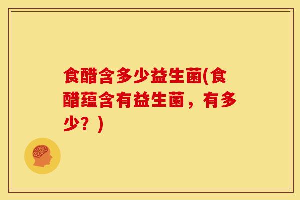食醋含多少益生菌(食醋蕴含有益生菌，有多少？)