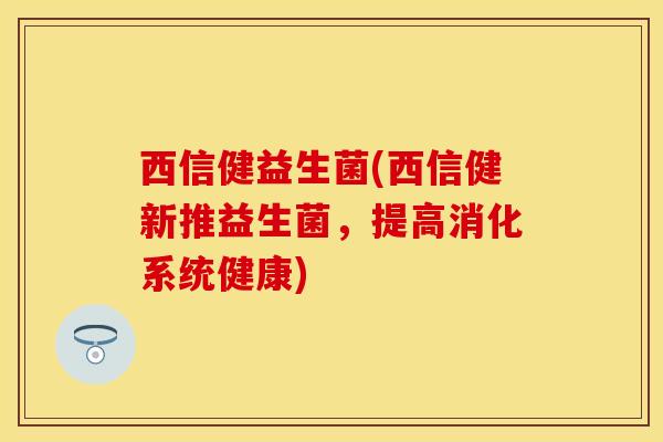 西信健益生菌(西信健新推益生菌，提高消化系统健康)