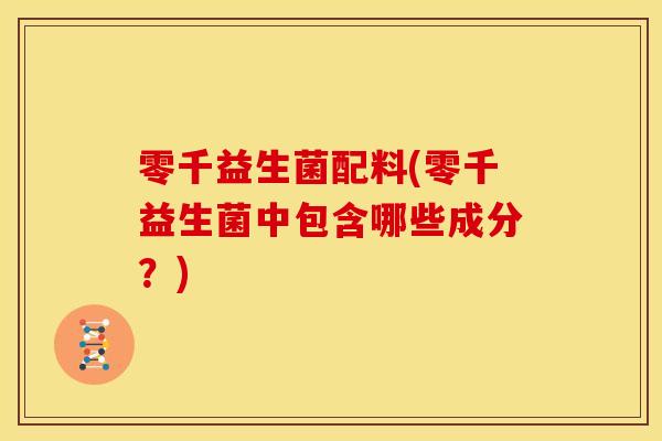 零千益生菌配料(零千益生菌中包含哪些成分？)