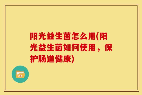 阳光益生菌怎么用(阳光益生菌如何使用，保护肠道健康)