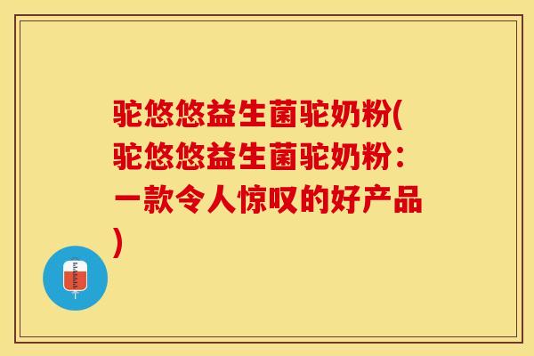 驼悠悠益生菌驼奶粉(驼悠悠益生菌驼奶粉：一款令人惊叹的好产品)