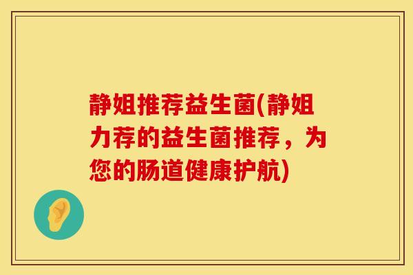 静姐推荐益生菌(静姐力荐的益生菌推荐，为您的肠道健康护航)