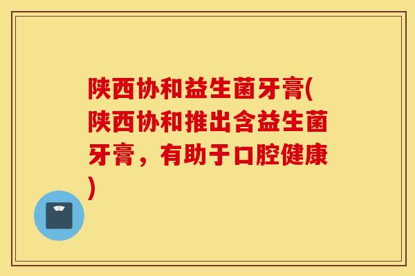 陕西协和益生菌牙膏(陕西协和推出含益生菌牙膏，有助于口腔健康)