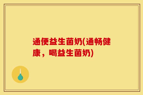 通便益生菌奶(通畅健康，喝益生菌奶)