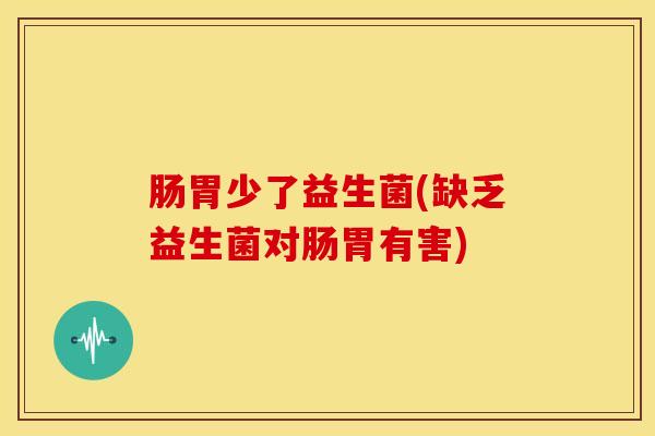 肠胃少了益生菌(缺乏益生菌对肠胃有害)