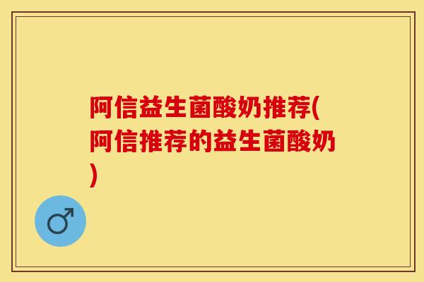 阿信益生菌酸奶推荐(阿信推荐的益生菌酸奶)