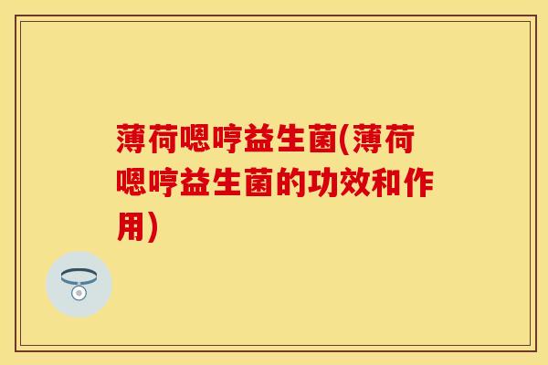 薄荷嗯哼益生菌(薄荷嗯哼益生菌的功效和作用)