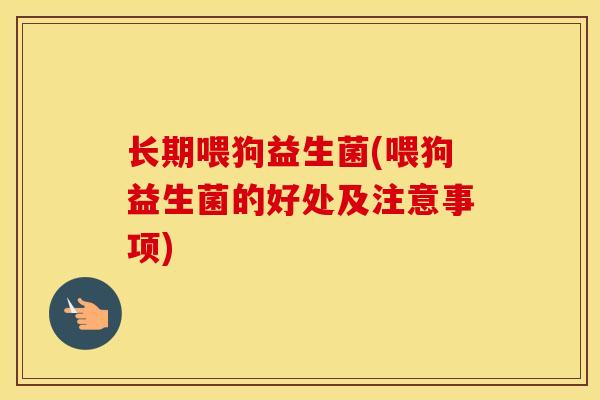长期喂狗益生菌(喂狗益生菌的好处及注意事项)
