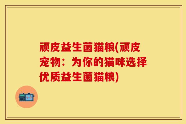 顽皮益生菌猫粮(顽皮宠物:为你的猫咪选择优质益生菌猫粮) 顽皮益生菌猫粮(顽皮宠物:为你的猫咪选择优质益生菌猫粮)