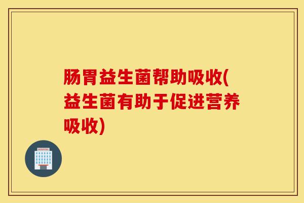 肠胃益生菌帮助吸收(益生菌有助于促进营养吸收) 肠胃益生菌帮助吸收(益生菌有助于促进营养吸收)