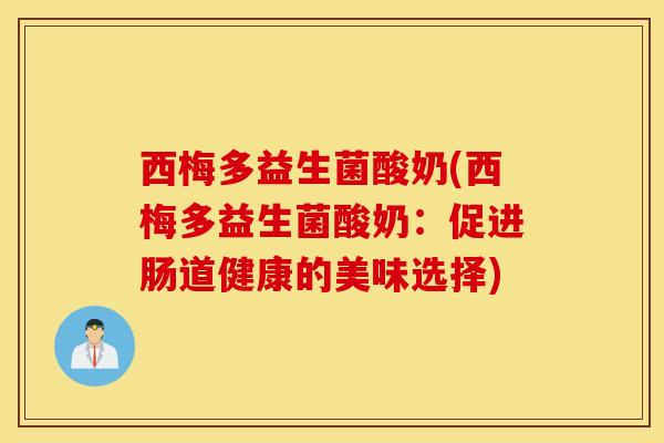 西梅多益生菌酸奶(西梅多益生菌酸奶：促进肠道健康的美味选择)