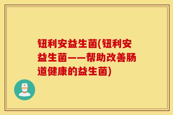 钮利安益生菌(钮利安益生菌——帮助改善肠道健康的益生菌)