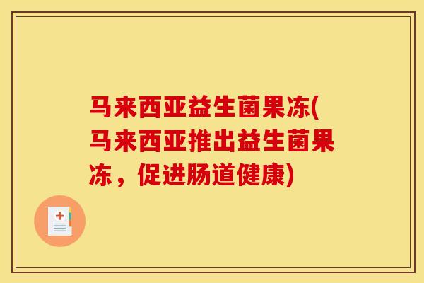 马来西亚益生菌果冻(马来西亚推出益生菌果冻，促进肠道健康)