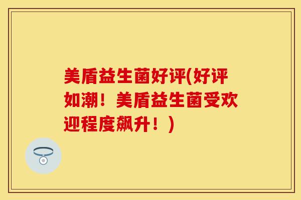 美盾益生菌好评(好评如潮！美盾益生菌受欢迎程度飙升！)