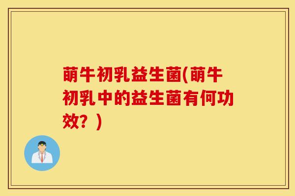 萌牛初乳益生菌(萌牛初乳中的益生菌有何功效？)