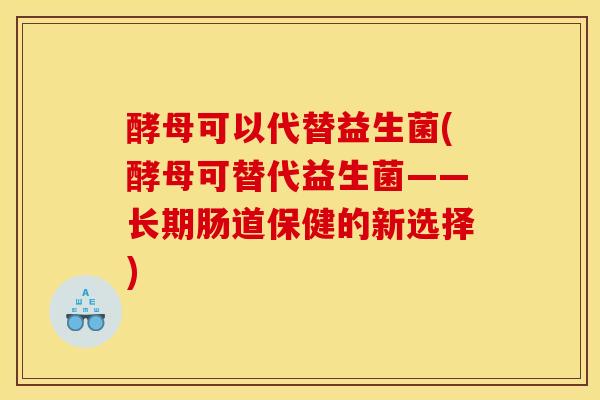 酵母可以代替益生菌(酵母可替代益生菌——长期肠道保健的新选择)