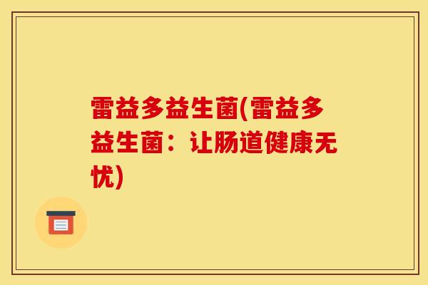 雷益多益生菌(雷益多益生菌:让肠道健康无忧) 雷益多益生菌(雷益多益生菌:让肠道健康无忧)