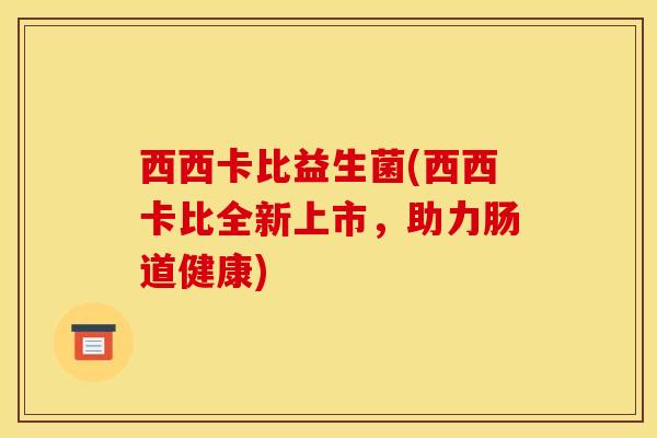 西西卡比益生菌(西西卡比全新上市，助力肠道健康)