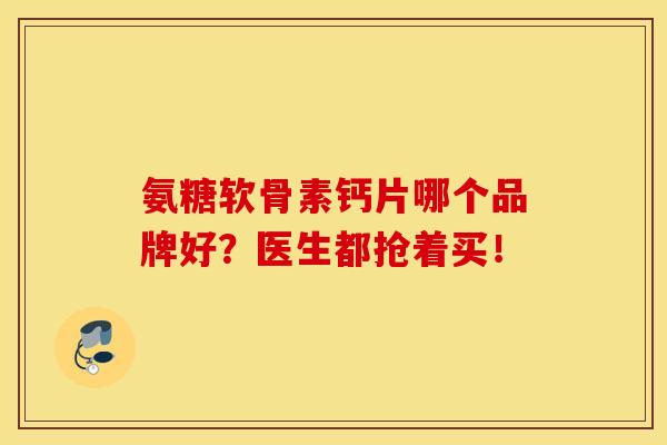 氨糖软骨素钙片哪个品牌好？医生都抢着买！