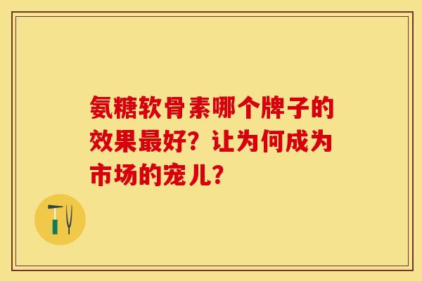 氨糖软骨素哪个牌子的效果最好？让为何成为市场的宠儿？