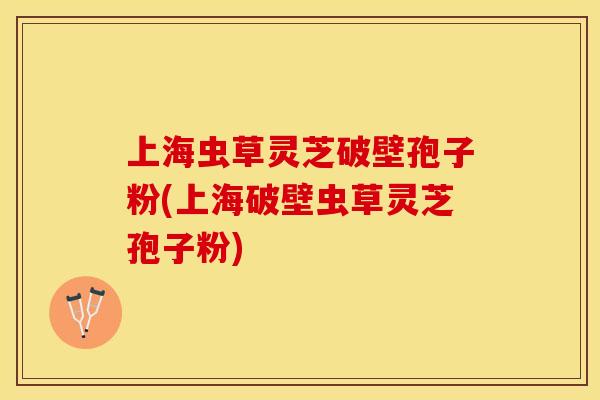 上海虫草灵芝破壁孢子粉(上海破壁虫草灵芝孢子粉)