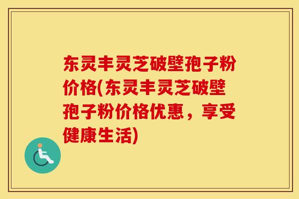 东灵丰灵芝破壁孢子粉价格(东灵丰灵芝破壁孢子粉价格优惠，享受健康生活)