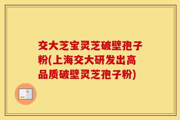 交大芝宝灵芝破壁孢子粉(上海交大研发出高品质破壁灵芝孢子粉)