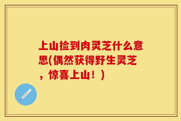 上山捡到肉灵芝什么意思(偶然获得野生灵芝，惊喜上山！)