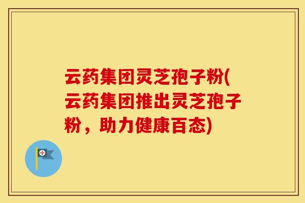 云药集团灵芝孢子粉(云药集团推出灵芝孢子粉，助力健康百态)