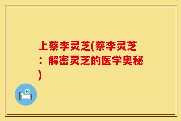 上蔡李灵芝(蔡李灵芝：解密灵芝的医学奥秘)