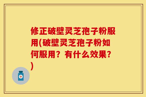 修正破壁灵芝孢子粉服用(破壁灵芝孢子粉如何服用？有什么效果？)