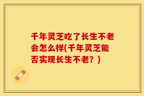 千年灵芝吃了长生不老会怎么样(千年灵芝能否实现长生不老？)