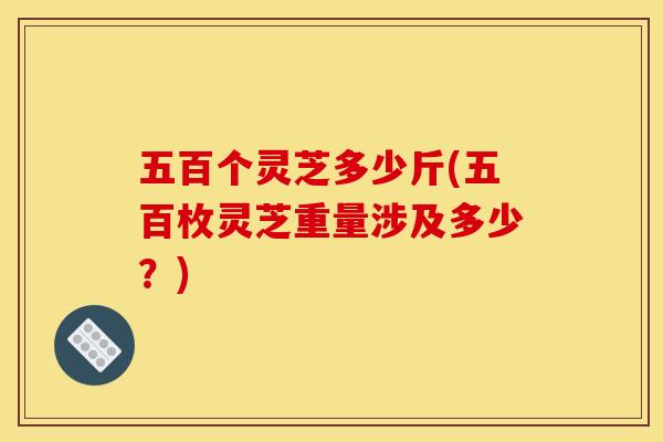 五百个灵芝多少斤(五百枚灵芝重量涉及多少？)