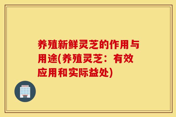 养殖新鲜灵芝的作用与用途(养殖灵芝：有效应用和实际益处)