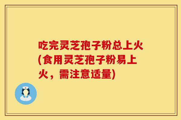 吃完灵芝孢子粉总上火(食用灵芝孢子粉易上火，需注意适量)