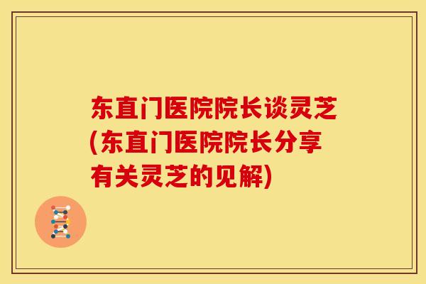 东直门医院院长谈灵芝(东直门医院院长分享有关灵芝的见解)