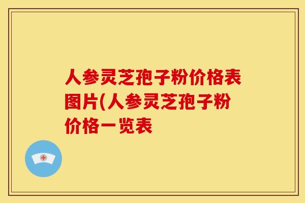 人参灵芝孢子粉价格表图片(人参灵芝孢子粉价格一览表