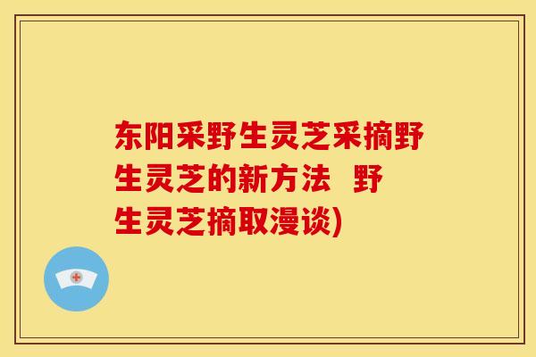 东阳采野生灵芝采摘野生灵芝的新方法  野生灵芝摘取漫谈)